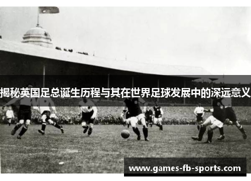 揭秘英国足总诞生历程与其在世界足球发展中的深远意义