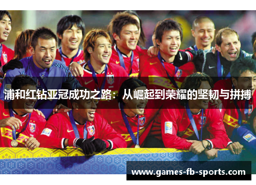 浦和红钻亚冠成功之路：从崛起到荣耀的坚韧与拼搏