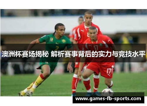 澳洲杯赛场揭秘 解析赛事背后的实力与竞技水平 澳洲杯赛场揭秘 解析赛事背后的实力与竞技水平