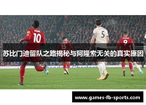 苏比门迪留队之路揭秘与阿隆索无关的真实原因 苏比门迪留队之路揭秘与阿隆索无关的真实原因