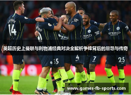 英超历史上曼联与利物浦经典对决全解析争锋背后的恩怨与传奇 英超历史上曼联与利物浦经典对决全解析争锋背后的恩怨与传奇