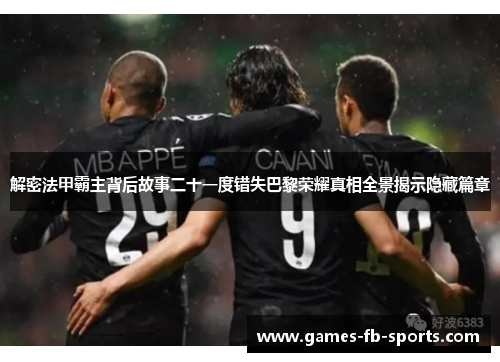 解密法甲霸主背后故事二十一度错失巴黎荣耀真相全景揭示隐藏篇章