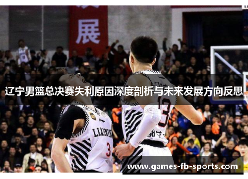 辽宁男篮总决赛失利原因深度剖析与未来发展方向反思