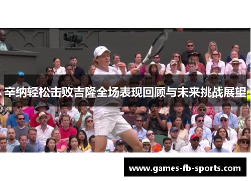辛纳轻松击败吉隆全场表现回顾与未来挑战展望