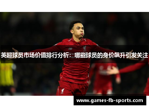 英超球员市场价值排行分析：哪些球员的身价飙升引发关注