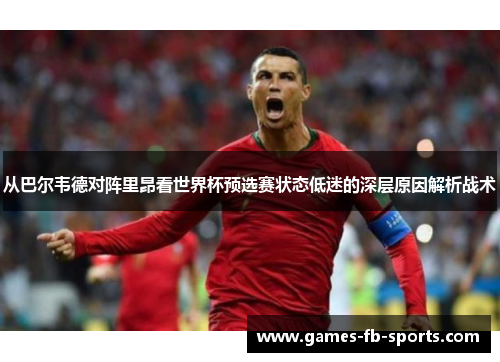 从巴尔韦德对阵里昂看世界杯预选赛状态低迷的深层原因解析战术