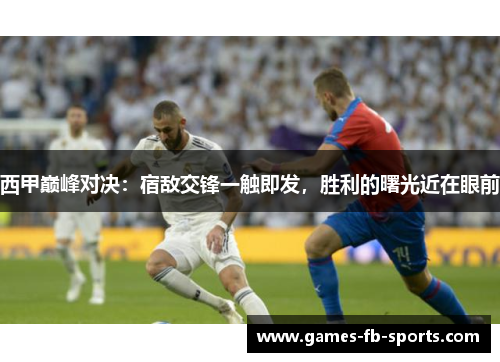 西甲巅峰对决：宿敌交锋一触即发，胜利的曙光近在眼前