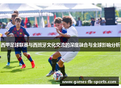 西甲足球联赛与西班牙文化交流的深度融合与全球影响分析