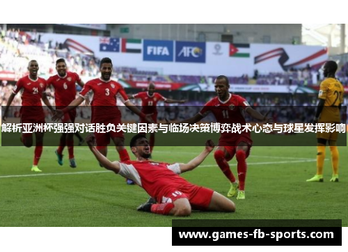 解析亚洲杯强强对话胜负关键因素与临场决策博弈战术心态与球星发挥影响