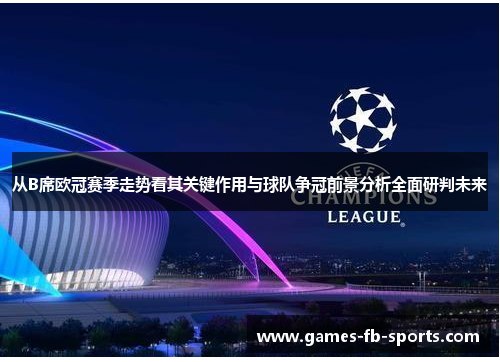 从B席欧冠赛季走势看其关键作用与球队争冠前景分析全面研判未来