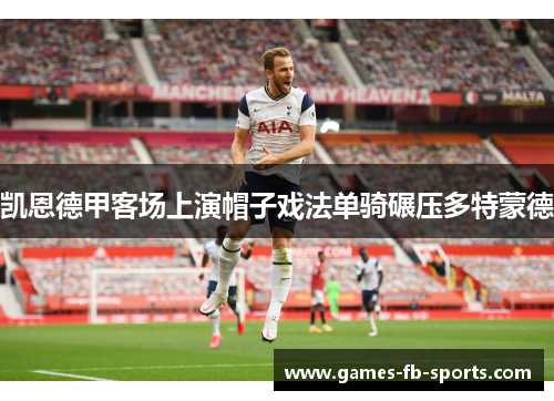 凯恩德甲客场上演帽子戏法单骑碾压多特蒙德