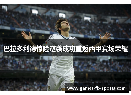 巴拉多利德惊险逆袭成功重返西甲赛场荣耀