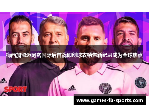 梅西加盟迈阿密国际后首战即创球衣销售新纪录成为全球焦点