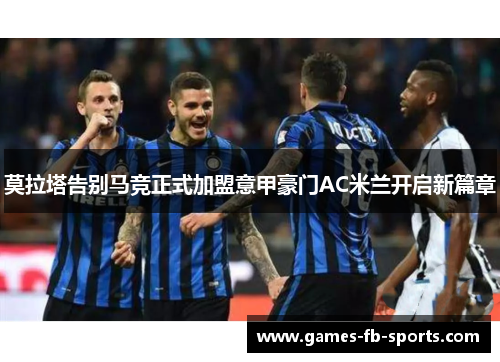 莫拉塔告别马竞正式加盟意甲豪门AC米兰开启新篇章