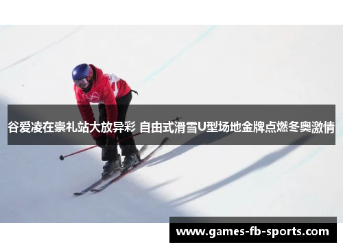 谷爱凌在崇礼站大放异彩 自由式滑雪U型场地金牌点燃冬奥激情