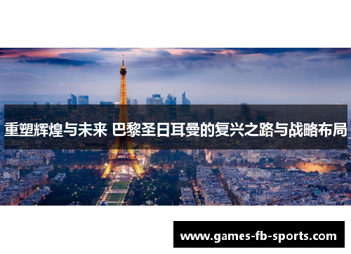 重塑辉煌与未来 巴黎圣日耳曼的复兴之路与战略布局 重塑辉煌与未来 巴黎圣日耳曼的复兴之路与战略布局