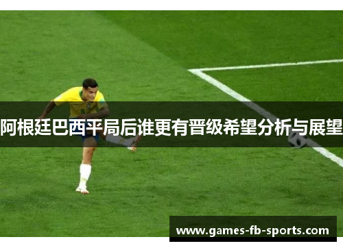 阿根廷巴西平局后谁更有晋级希望分析与展望 阿根廷巴西平局后谁更有晋级希望分析与展望